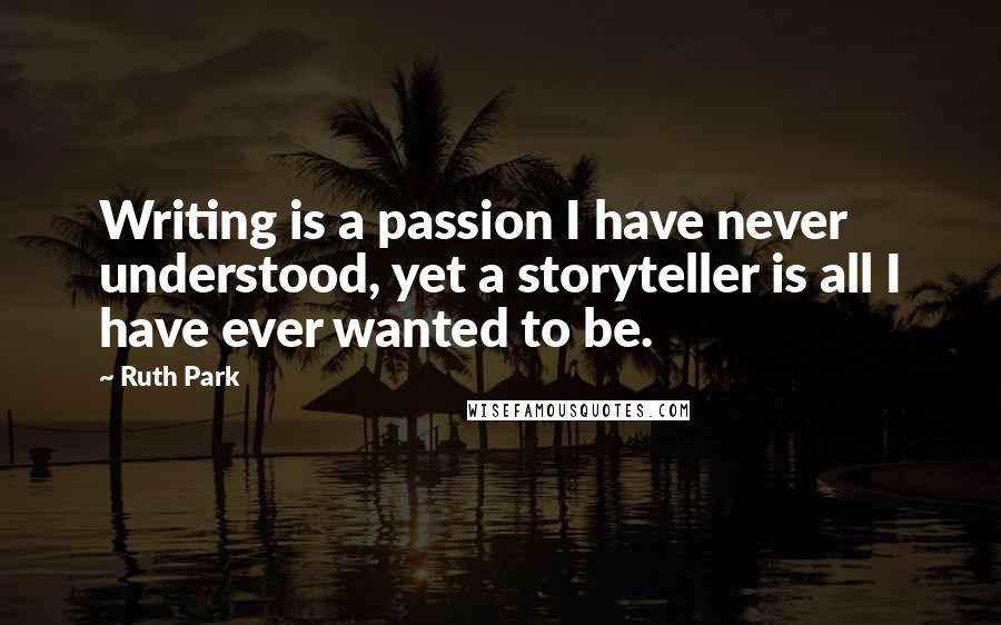 Ruth Park quotes: Writing is a passion I have never understood, yet a storyteller is all I have ever wanted to be.