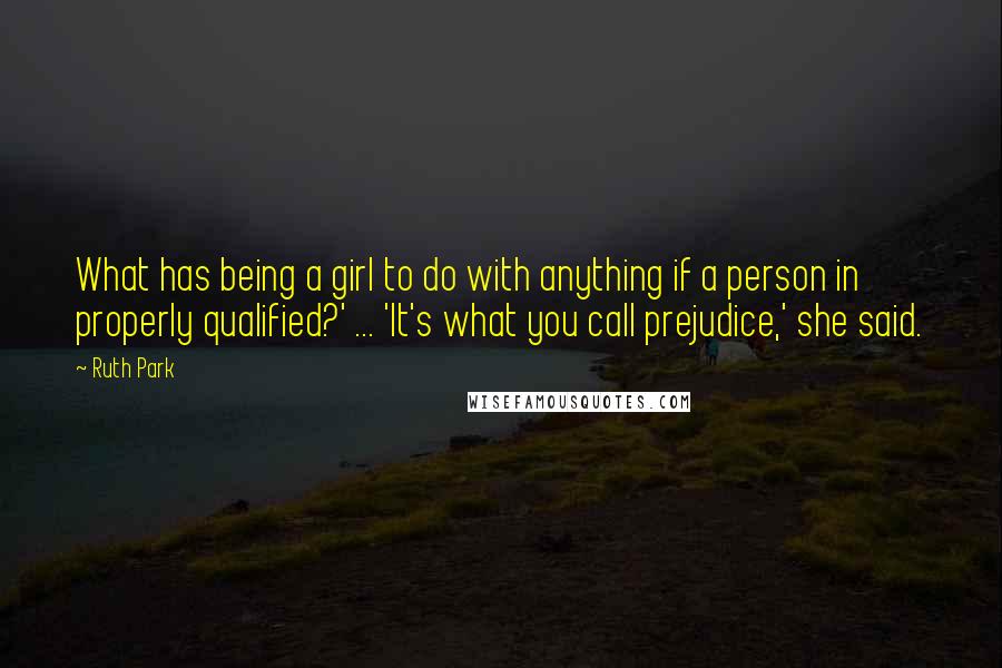 Ruth Park quotes: What has being a girl to do with anything if a person in properly qualified?' ... 'It's what you call prejudice,' she said. Ruth Park quotes: What has being a girl to do with anything if a person in properly qualified?' ... 'It's what you call prejudice,' she said.