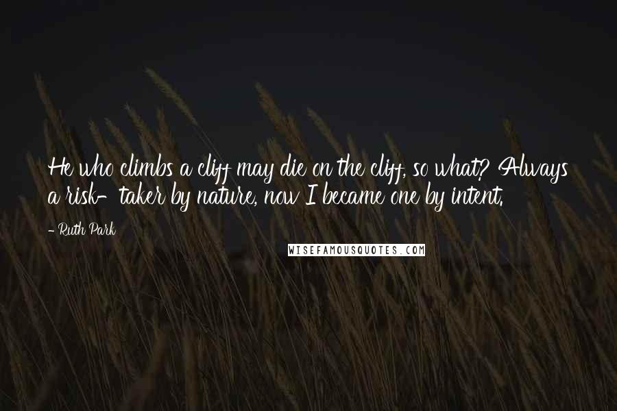 Ruth Park quotes: He who climbs a cliff may die on the cliff, so what? Always a risk-taker by nature, now I became one by intent.