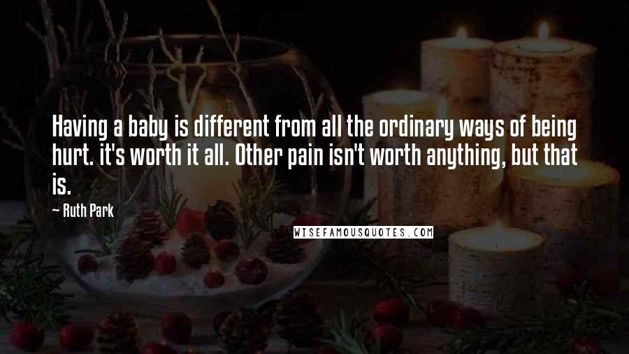 Ruth Park quotes: Having a baby is different from all the ordinary ways of being hurt. it's worth it all. Other pain isn't worth anything, but that is.