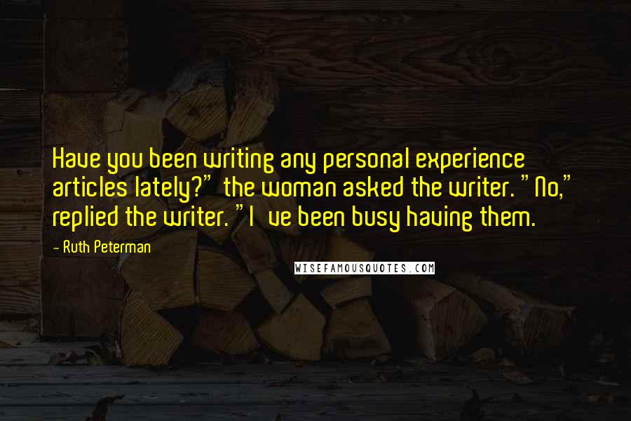 Ruth Peterman quotes: Have you been writing any personal experience articles lately?" the woman asked the writer. "No," replied the writer. "I've been busy having them.