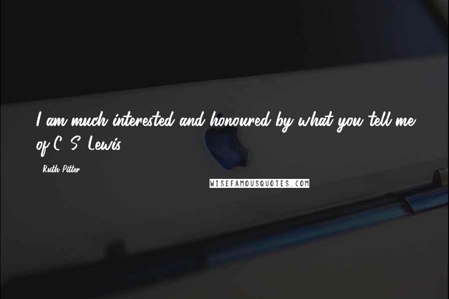 Ruth Pitter quotes: I am much interested and honoured by what you tell me of C. S. Lewis. Ruth Pitter quotes: I am much interested and honoured by what you tell me of C. S. Lewis.