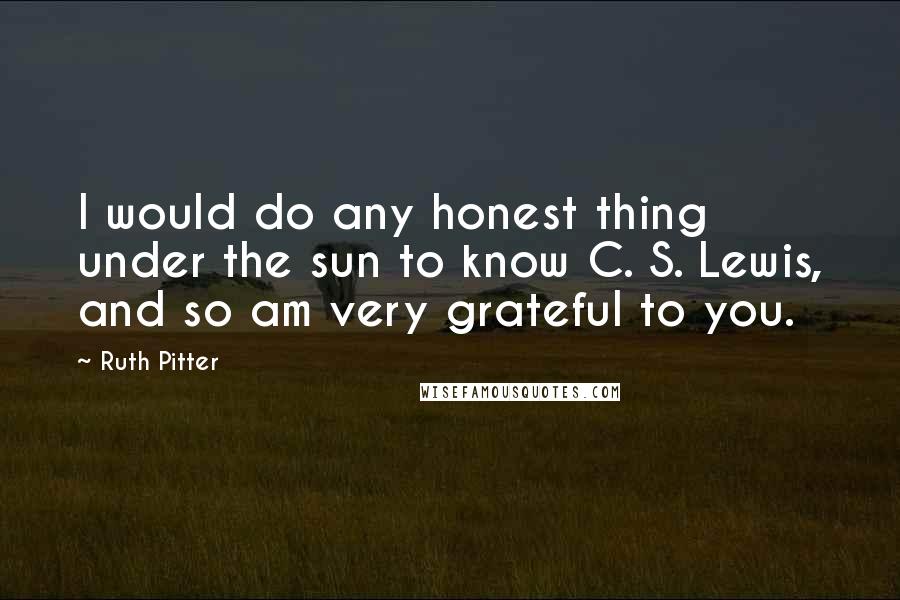 Ruth Pitter quotes: I would do any honest thing under the sun to know C. S. Lewis, and so am very grateful to you.