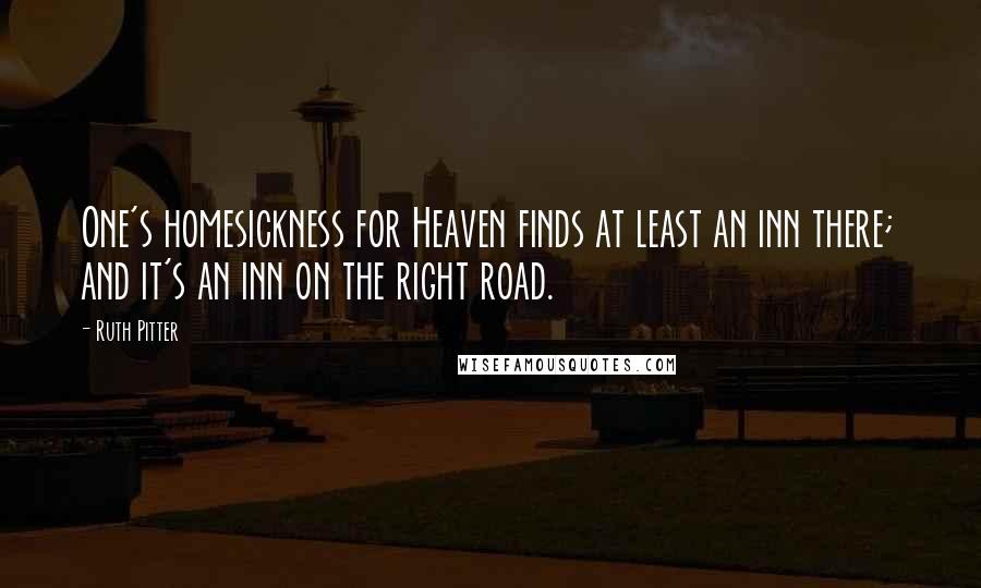 Ruth Pitter quotes: One's homesickness for Heaven finds at least an inn there; and it's an inn on the right road.