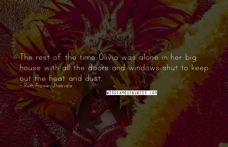 Ruth Prawer Jhabvala quotes: The rest of the time Olivia was alone in her big house with all the doors and windows shut to keep out the heat and dust.