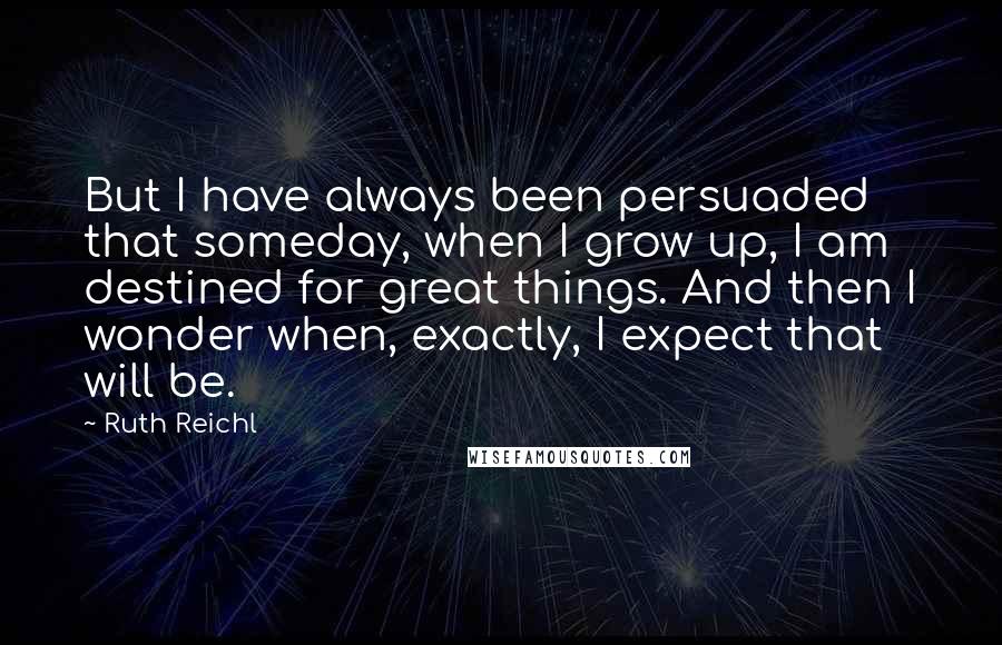 Ruth Reichl quotes: But I have always been persuaded that someday, when I grow up, I am destined for great things. And then I wonder when, exactly, I expect that will be.