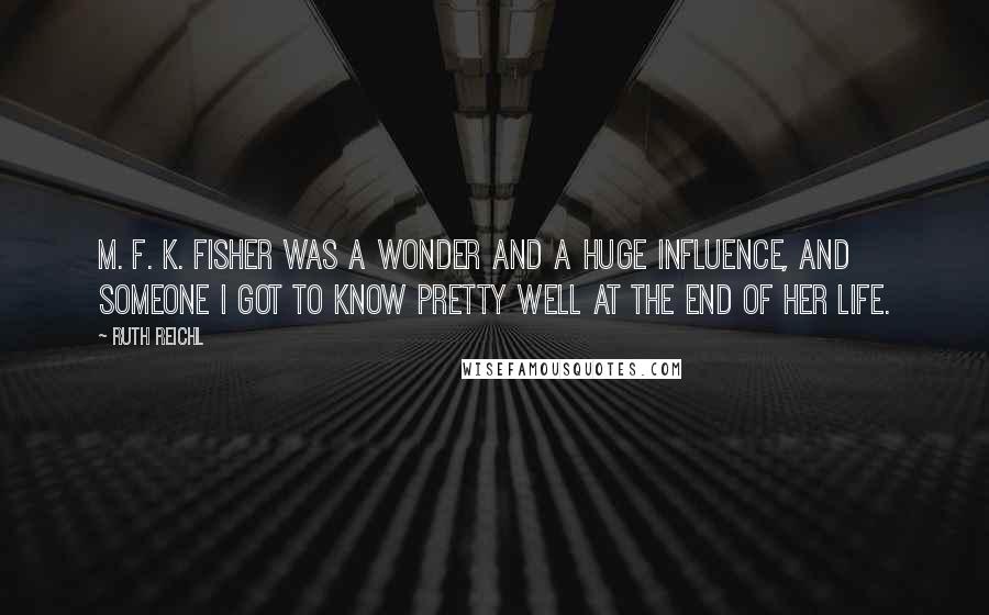 Ruth Reichl quotes: M. F. K. Fisher was a wonder and a huge influence, and someone I got to know pretty well at the end of her life.