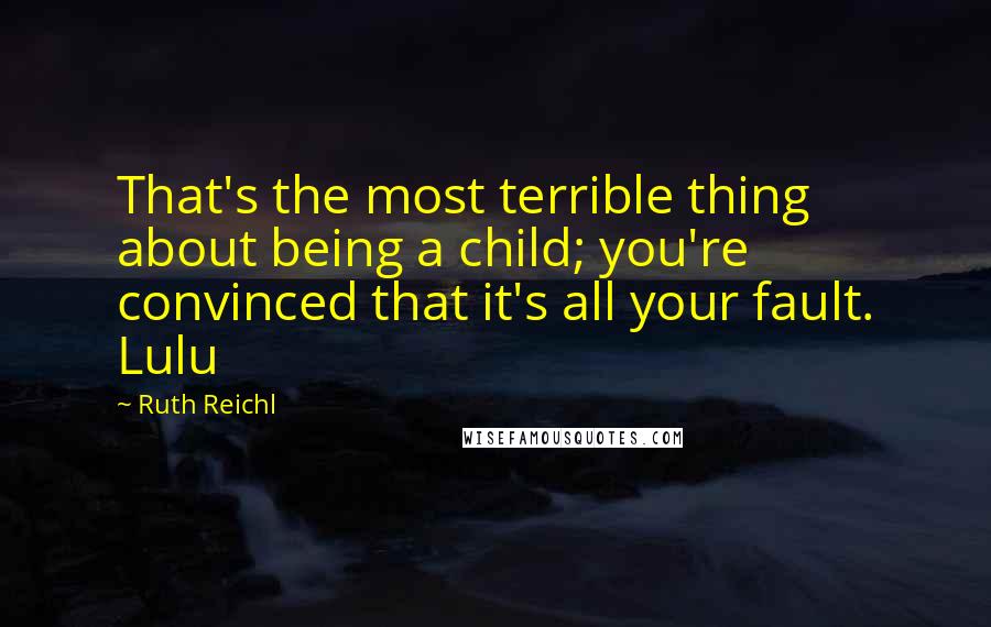Ruth Reichl quotes: That's the most terrible thing about being a child; you're convinced that it's all your fault. Lulu