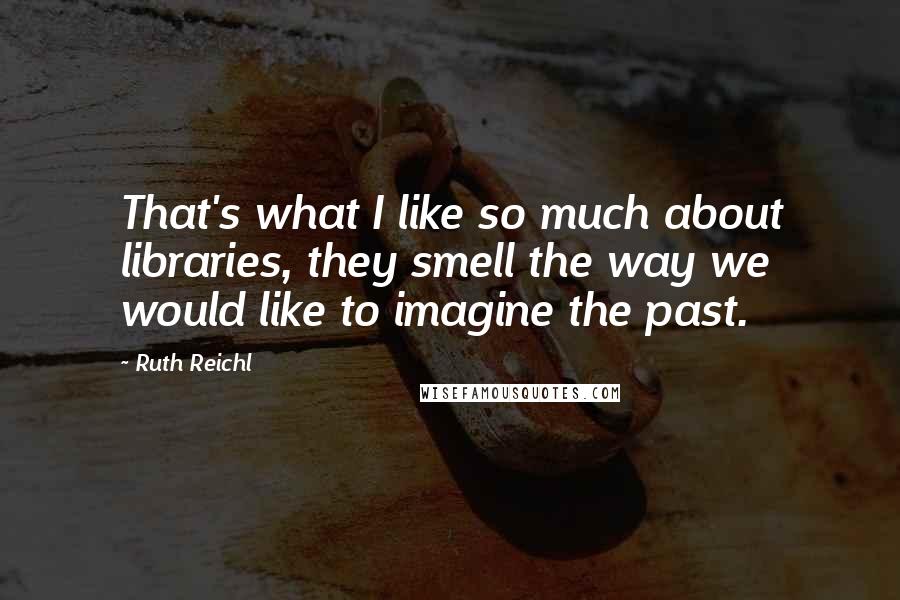 Ruth Reichl quotes: That's what I like so much about libraries, they smell the way we would like to imagine the past.