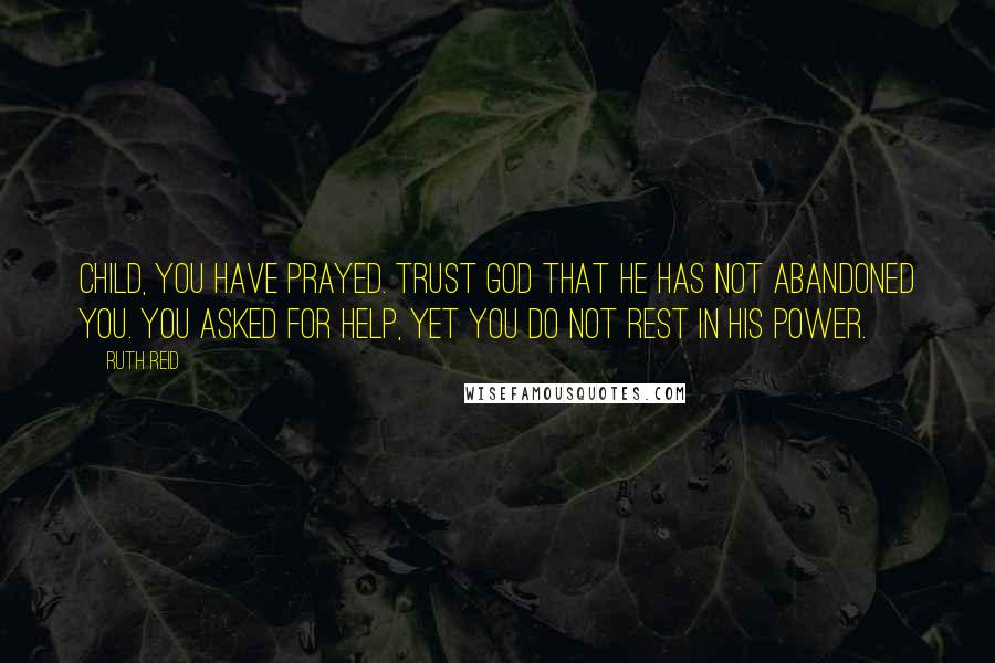 Ruth Reid quotes: Child, you have prayed. Trust God that he has not abandoned you. You asked for help, yet you do not rest in his power.