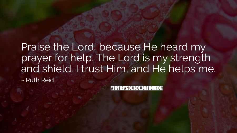 Ruth Reid quotes: Praise the Lord, because He heard my prayer for help. The Lord is my strength and shield. I trust Him, and He helps me.