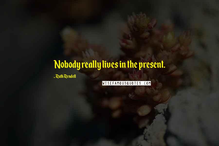 Ruth Rendell quotes: Nobody really lives in the present.