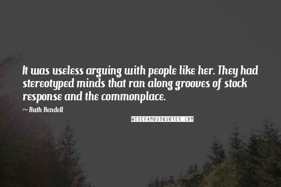 Ruth Rendell quotes: It was useless arguing with people like her. They had stereotyped minds that ran along grooves of stock response and the commonplace.