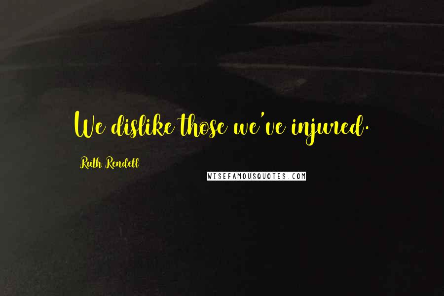 Ruth Rendell quotes: We dislike those we've injured.