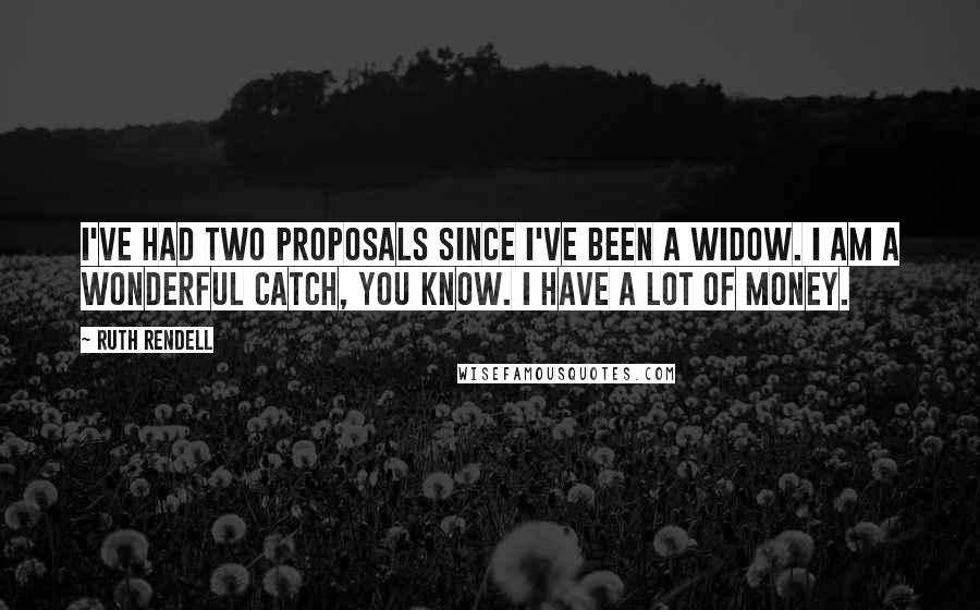 Ruth Rendell quotes: I've had two proposals since I've been a widow. I am a wonderful catch, you know. I have a lot of money.