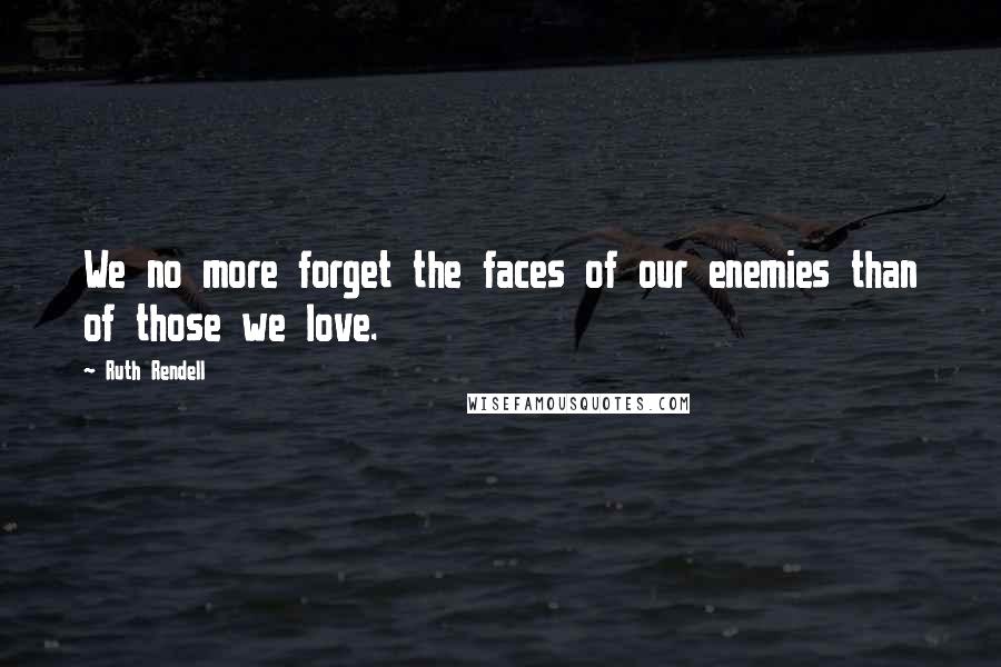 Ruth Rendell quotes: We no more forget the faces of our enemies than of those we love.
