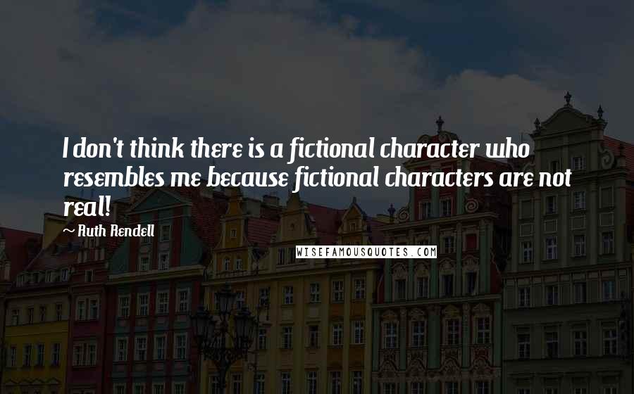 Ruth Rendell quotes: I don't think there is a fictional character who resembles me because fictional characters are not real!