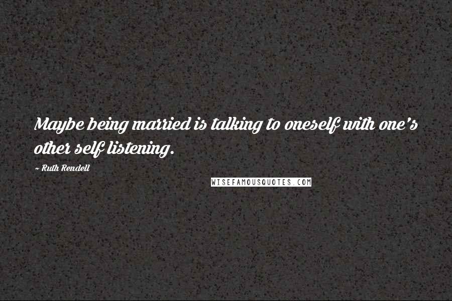 Ruth Rendell quotes: Maybe being married is talking to oneself with one's other self listening.