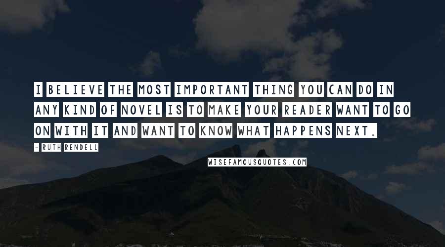 Ruth Rendell quotes: I believe the most important thing you can do in any kind of novel is to make your reader want to go on with it and want to know what