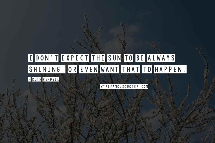 Ruth Rendell quotes: I don't expect the sun to be always shining, or even want that to happen.