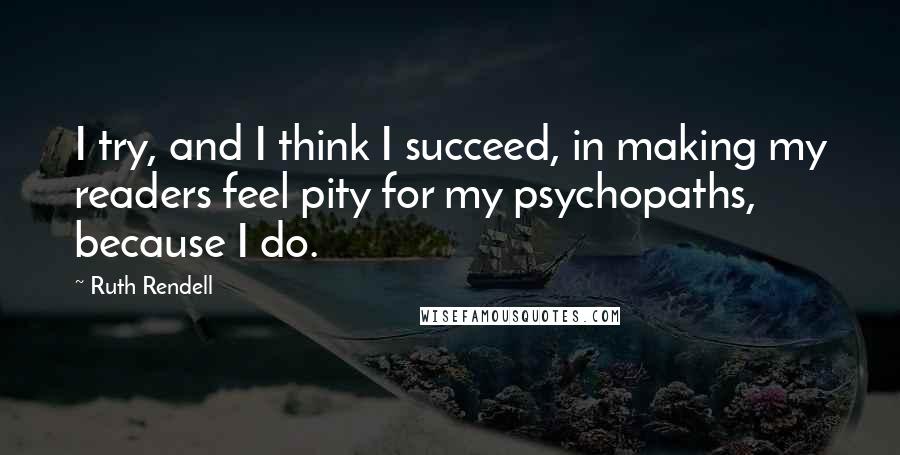 Ruth Rendell quotes: I try, and I think I succeed, in making my readers feel pity for my psychopaths, because I do.