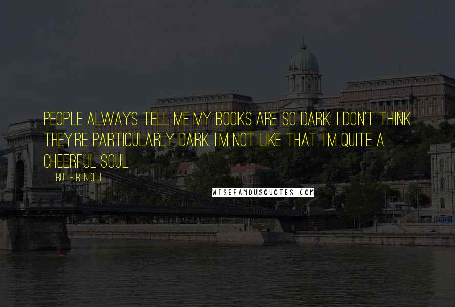 Ruth Rendell quotes: People always tell me my books are so dark; I don't think they're particularly dark. I'm not like that. I'm quite a cheerful soul.