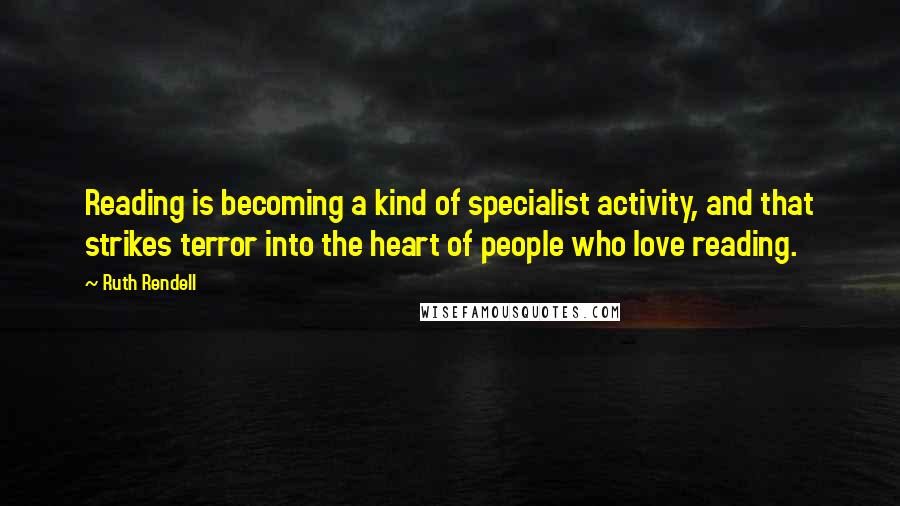 Ruth Rendell quotes: Reading is becoming a kind of specialist activity, and that strikes terror into the heart of people who love reading.