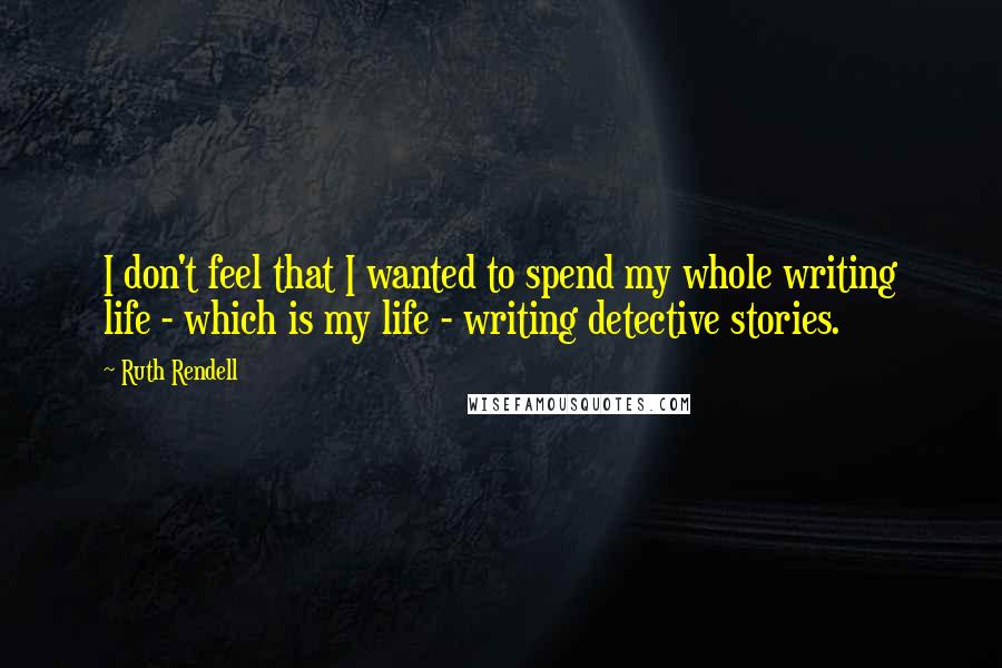 Ruth Rendell quotes: I don't feel that I wanted to spend my whole writing life - which is my life - writing detective stories.