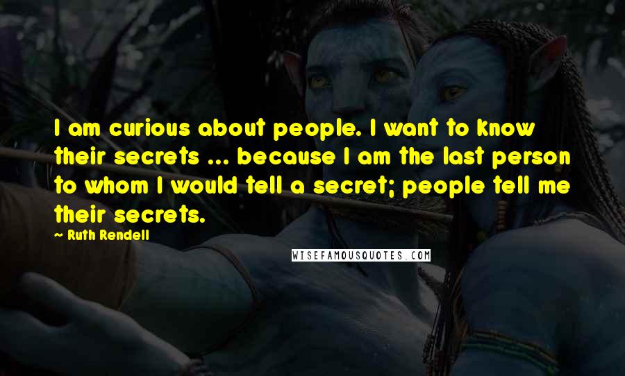 Ruth Rendell quotes: I am curious about people. I want to know their secrets ... because I am the last person to whom I would tell a secret; people tell me their secrets.