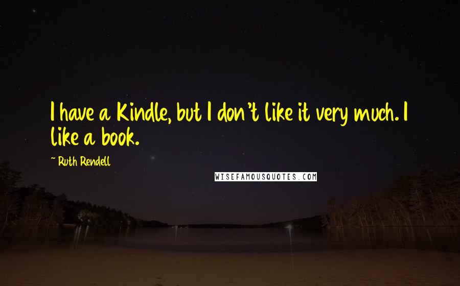 Ruth Rendell quotes: I have a Kindle, but I don't like it very much. I like a book.