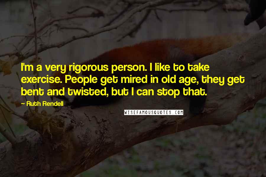 Ruth Rendell quotes: I'm a very rigorous person. I like to take exercise. People get mired in old age, they get bent and twisted, but I can stop that.