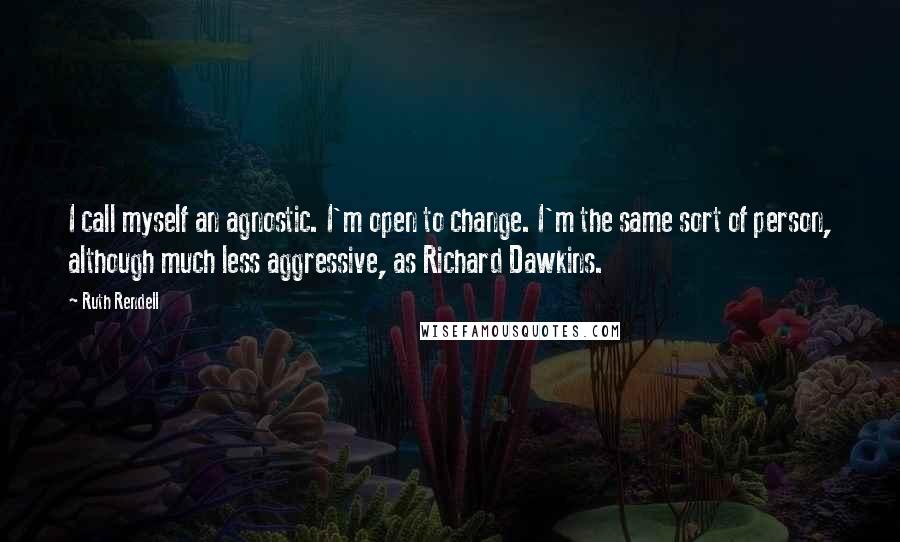 Ruth Rendell quotes: I call myself an agnostic. I'm open to change. I'm the same sort of person, although much less aggressive, as Richard Dawkins.