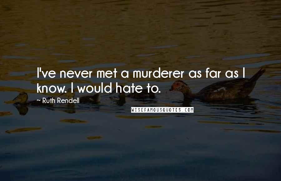 Ruth Rendell quotes: I've never met a murderer as far as I know. I would hate to.