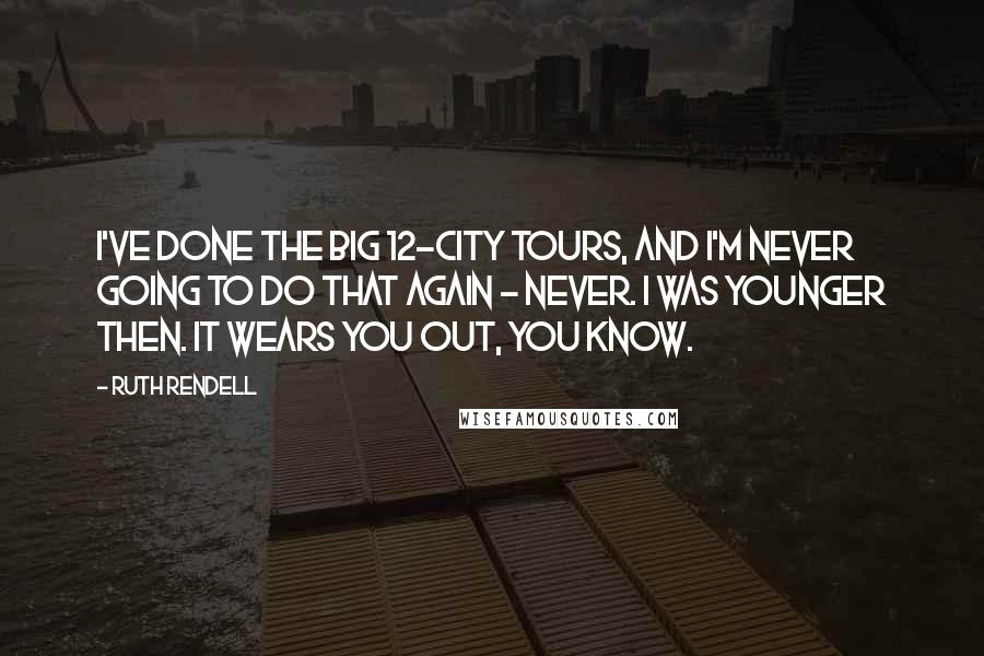 Ruth Rendell quotes: I've done the big 12-city tours, and I'm never going to do that again - never. I was younger then. It wears you out, you know.