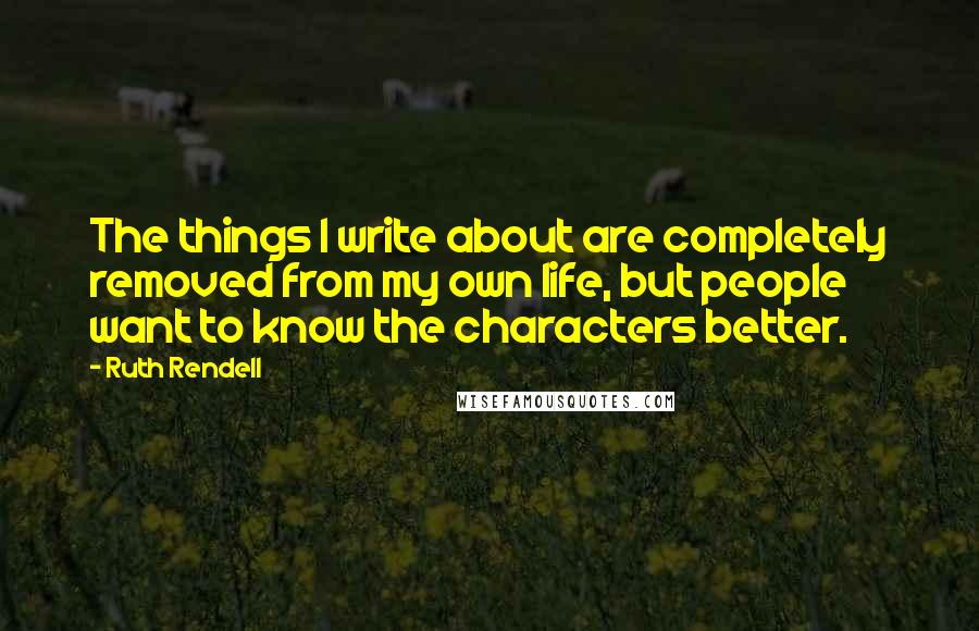 Ruth Rendell quotes: The things I write about are completely removed from my own life, but people want to know the characters better.