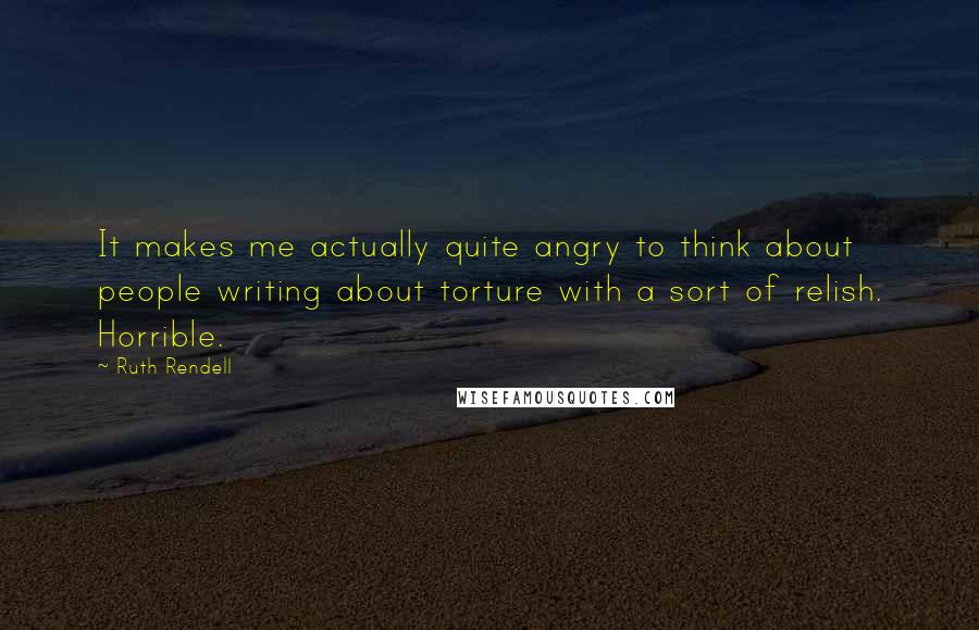 Ruth Rendell quotes: It makes me actually quite angry to think about people writing about torture with a sort of relish. Horrible.