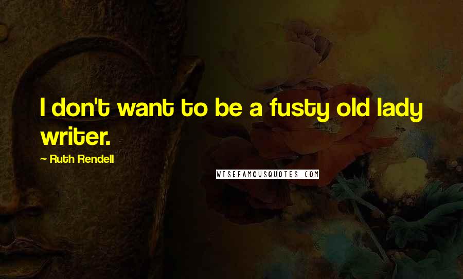 Ruth Rendell quotes: I don't want to be a fusty old lady writer.