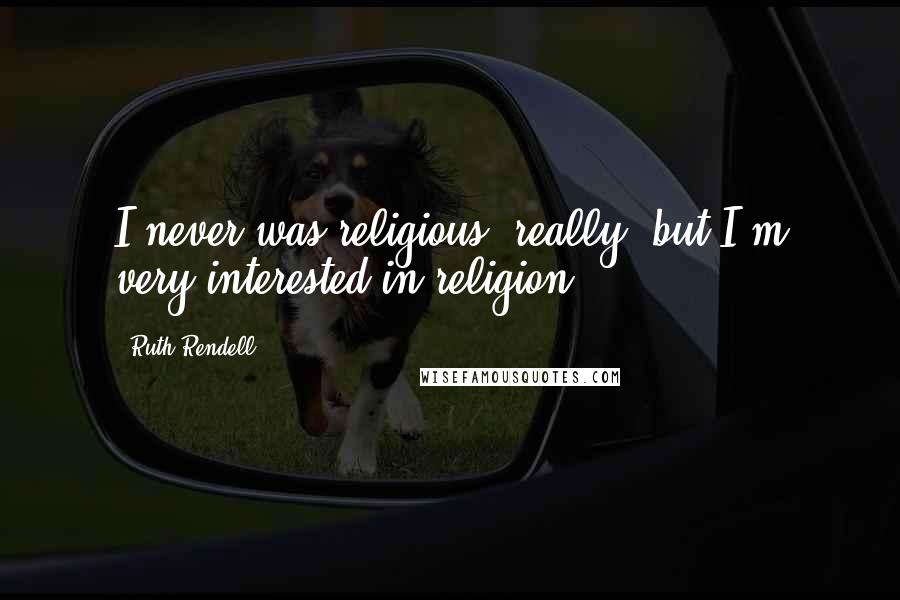 Ruth Rendell quotes: I never was religious, really, but I'm very interested in religion.