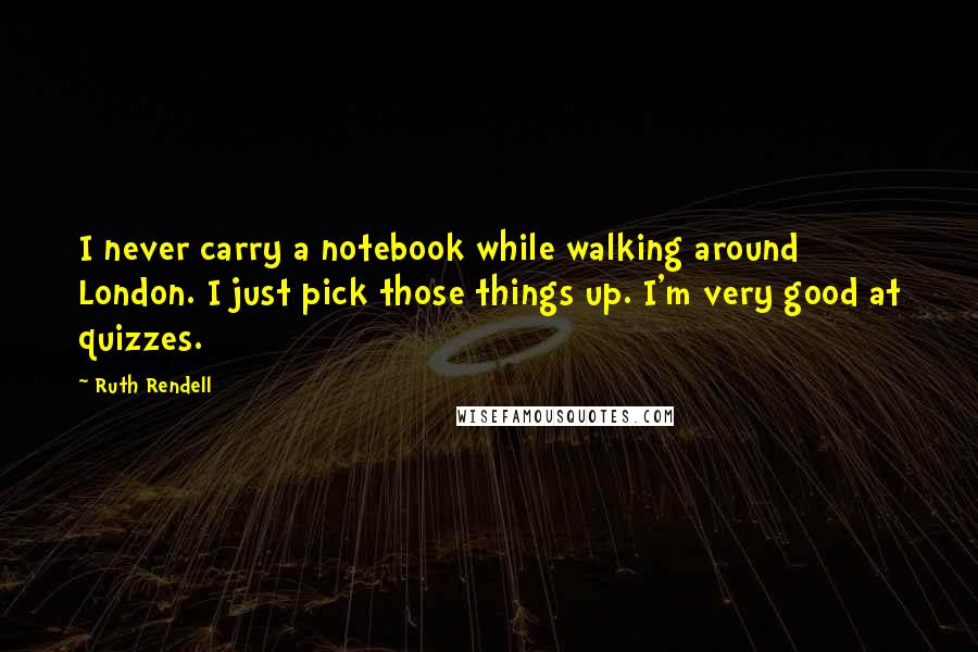 Ruth Rendell quotes: I never carry a notebook while walking around London. I just pick those things up. I'm very good at quizzes.