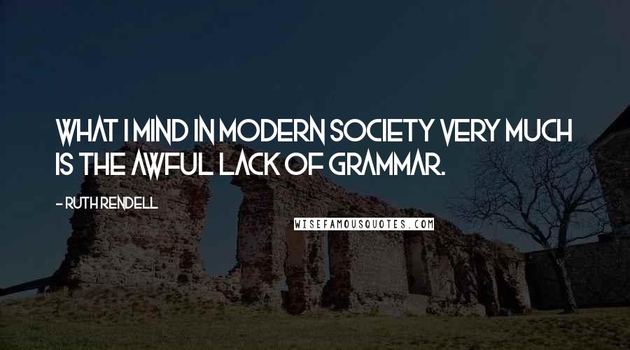 Ruth Rendell quotes: What I mind in modern society very much is the awful lack of grammar.