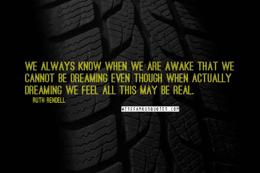 Ruth Rendell quotes: We always know when we are awake that we cannot be dreaming even though when actually dreaming we feel all this may be real.