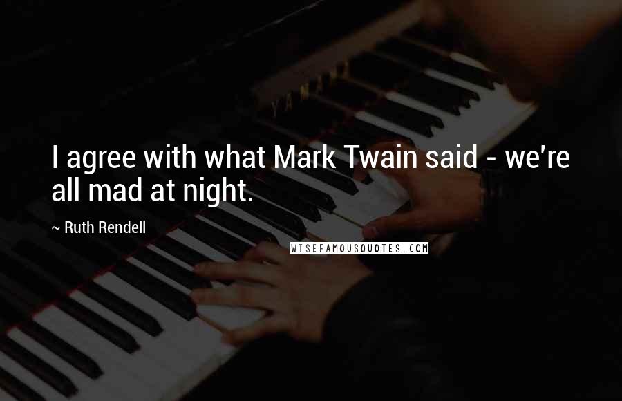 Ruth Rendell quotes: I agree with what Mark Twain said - we're all mad at night.