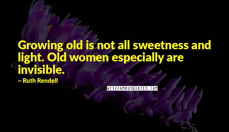 Ruth Rendell quotes: Growing old is not all sweetness and light. Old women especially are invisible.