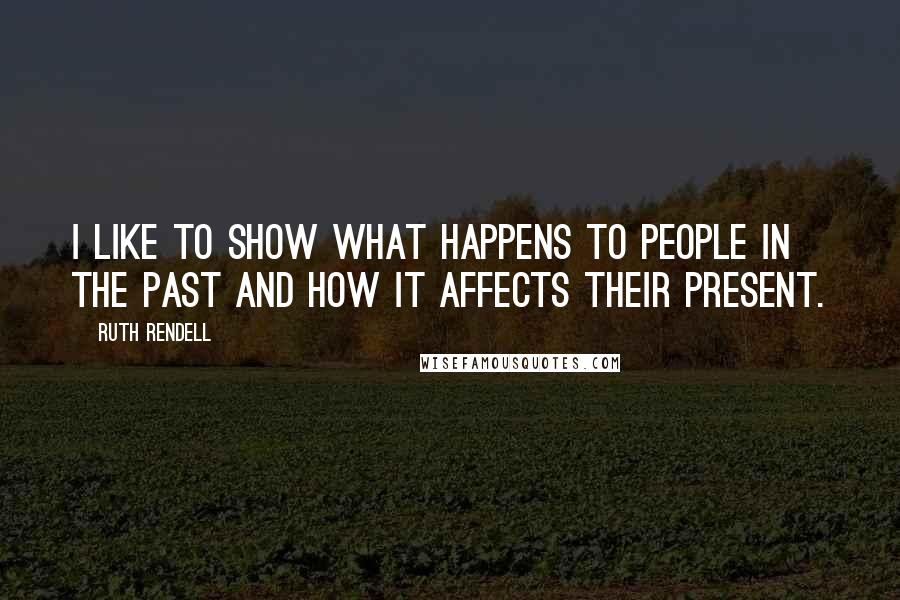 Ruth Rendell quotes: I like to show what happens to people in the past and how it affects their present.