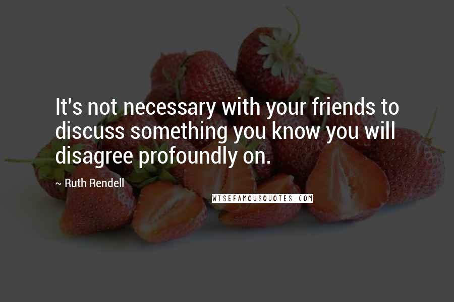 Ruth Rendell quotes: It's not necessary with your friends to discuss something you know you will disagree profoundly on.