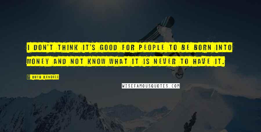 Ruth Rendell quotes: I don't think it's good for people to be born into money and not know what it is never to have it.