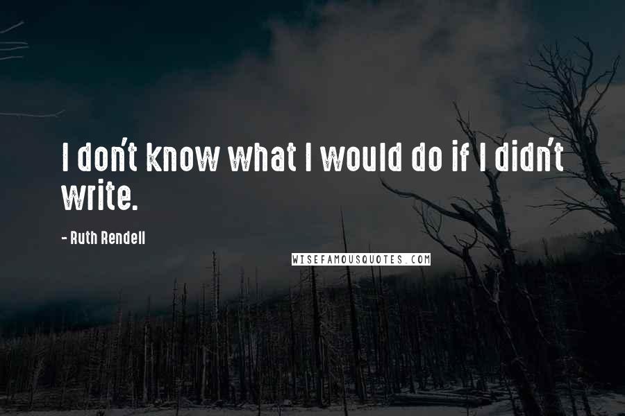 Ruth Rendell quotes: I don't know what I would do if I didn't write.