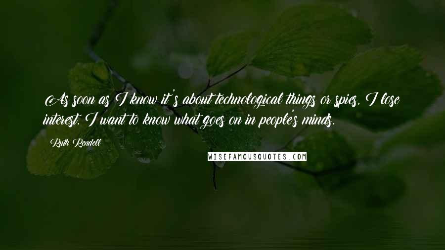 Ruth Rendell quotes: As soon as I know it's about technological things or spies, I lose interest. I want to know what goes on in people's minds.