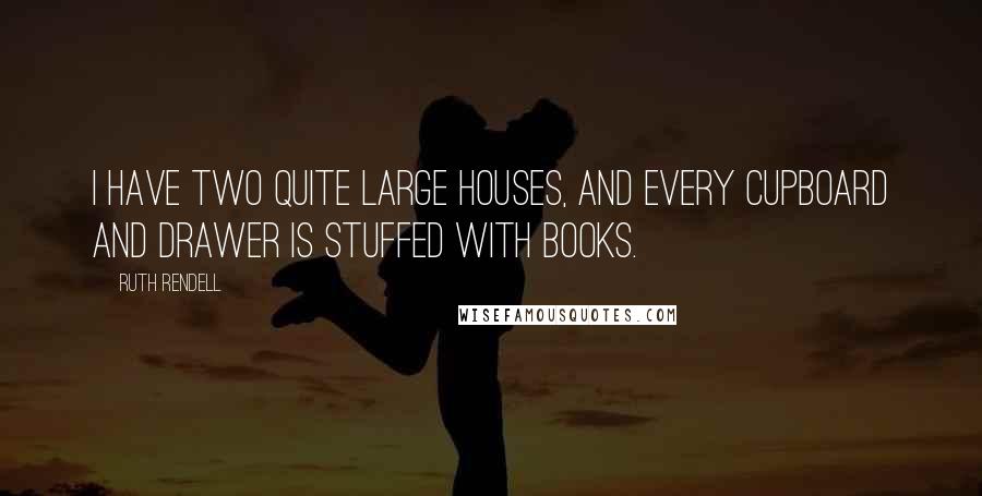Ruth Rendell quotes: I have two quite large houses, and every cupboard and drawer is stuffed with books.