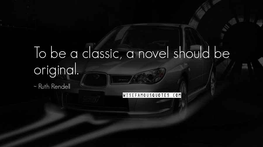 Ruth Rendell quotes: To be a classic, a novel should be original.